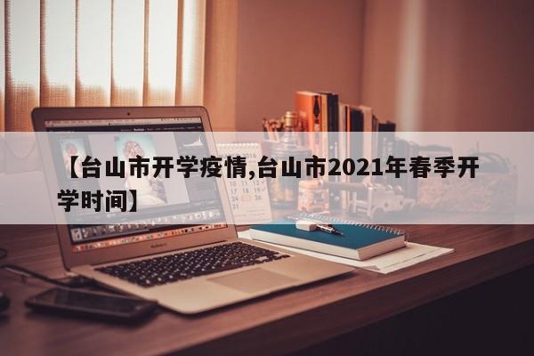 【台山市开学疫情,台山市2021年春季开学时间】