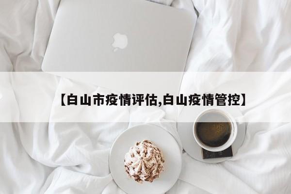 【白山市疫情评估,白山疫情管控】