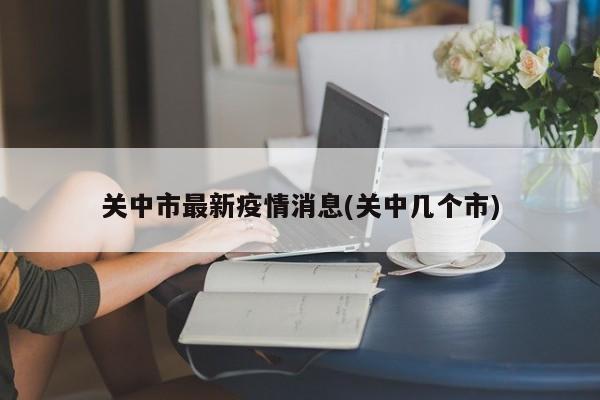 关中市最新疫情消息(关中几个市)