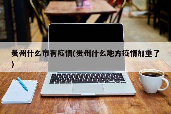 贵州什么市有疫情(贵州什么地方疫情加重了)