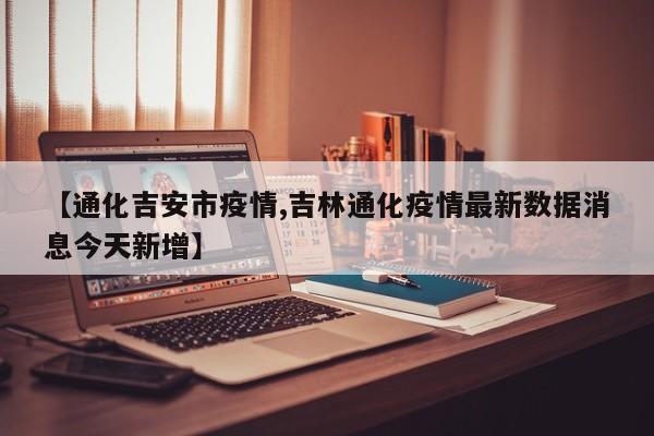 【通化吉安市疫情,吉林通化疫情最新数据消息今天新增】