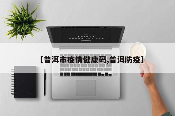 【普洱市疫情健康码,普洱防疫】