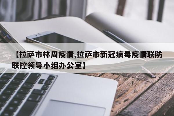 【拉萨市林周疫情,拉萨市新冠病毒疫情联防联控领导小组办公室】