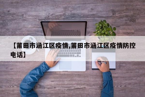【莆田市涵江区疫情,莆田市涵江区疫情防控电话】