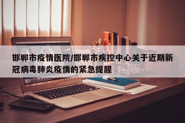 邯郸市疫情医院/邯郸市疾控中心关于近期新冠病毒肺炎疫情的紧急提醒