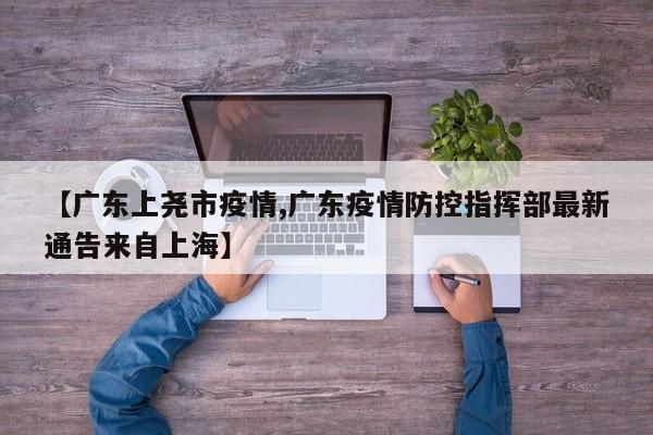 【广东上尧市疫情,广东疫情防控指挥部最新通告来自上海】