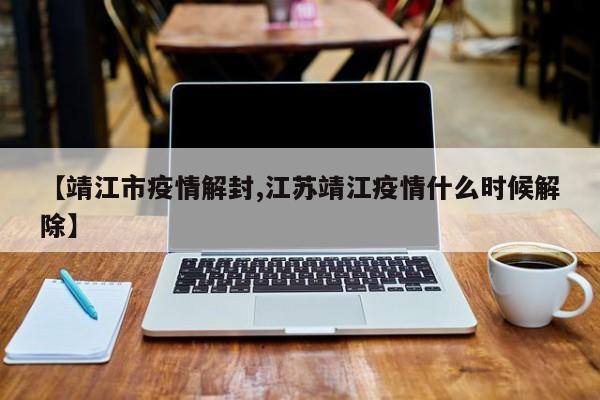 【靖江市疫情解封,江苏靖江疫情什么时候解除】