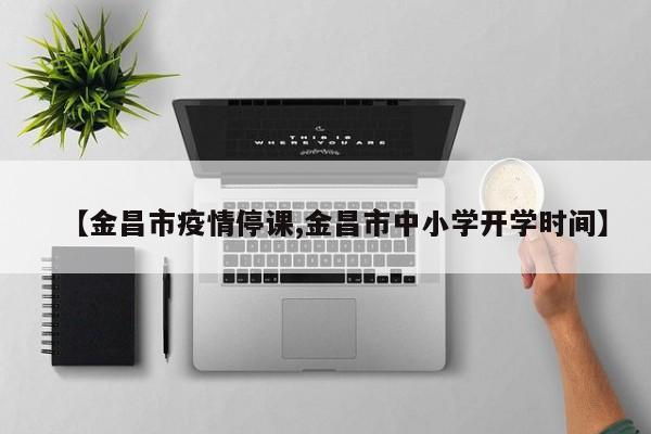 【金昌市疫情停课,金昌市中小学开学时间】