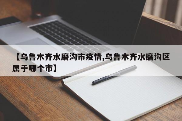 【乌鲁木齐水磨沟市疫情,乌鲁木齐水磨沟区属于哪个市】