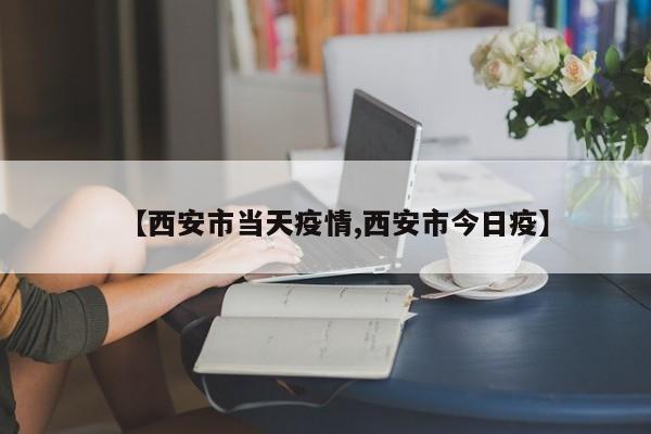 【西安市当天疫情,西安市今日疫】