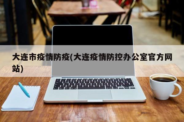 大连市疫情防疫(大连疫情防控办公室官方网站)