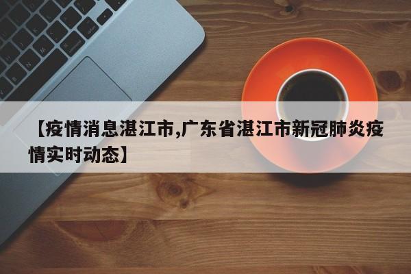 【疫情消息湛江市,广东省湛江市新冠肺炎疫情实时动态】