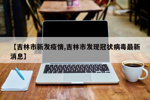 【吉林市新发疫情,吉林市发现冠状病毒最新消息】