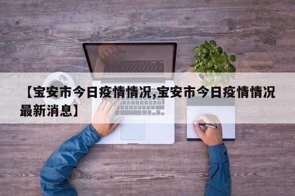 【宝安市今日疫情情况,宝安市今日疫情情况最新消息】