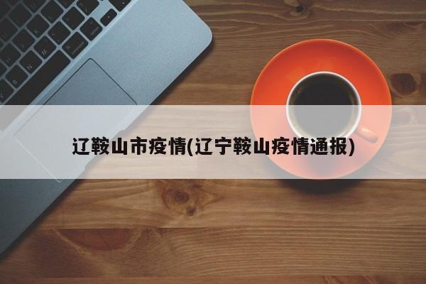 辽鞍山市疫情(辽宁鞍山疫情通报)