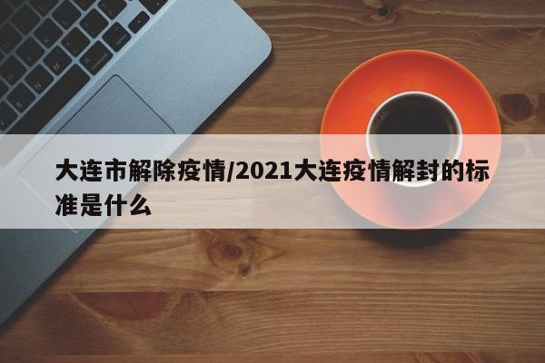 大连市解除疫情/2021大连疫情解封的标准是什么