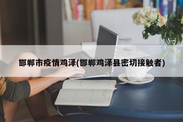 邯郸市疫情鸡泽(邯郸鸡泽县密切接触者)