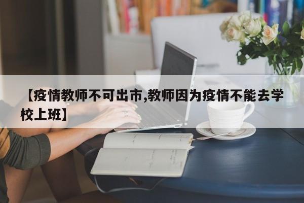 【疫情教师不可出市,教师因为疫情不能去学校上班】