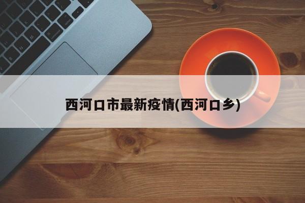 西河口市最新疫情(西河口乡)