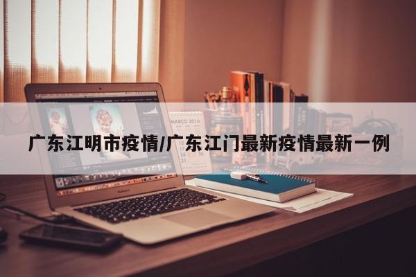 广东江明市疫情/广东江门最新疫情最新一例