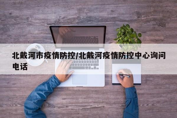 北戴河市疫情防控/北戴河疫情防控中心询问电话