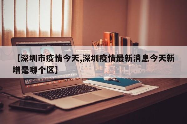 【深圳市疫情今天,深圳疫情最新消息今天新增是哪个区】
