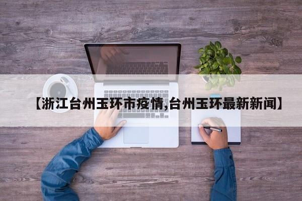 【浙江台州玉环市疫情,台州玉环最新新闻】
