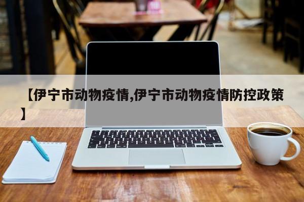 【伊宁市动物疫情,伊宁市动物疫情防控政策】