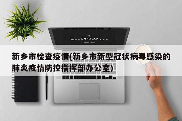 新乡市检查疫情(新乡市新型冠状病毒感染的肺炎疫情防控指挥部办公室)