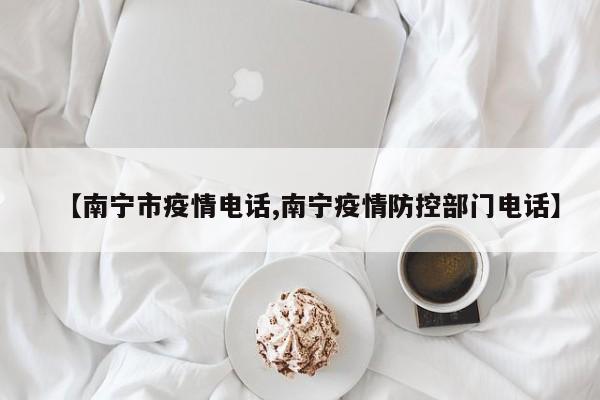 【南宁市疫情电话,南宁疫情防控部门电话】