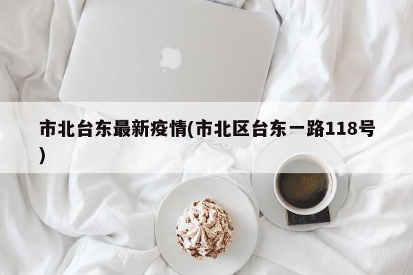 市北台东最新疫情(市北区台东一路118号)