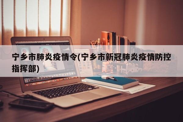 宁乡市肺炎疫情令(宁乡市新冠肺炎疫情防控指挥部)