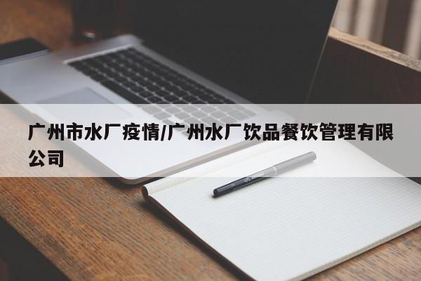 广州市水厂疫情/广州水厂饮品餐饮管理有限公司