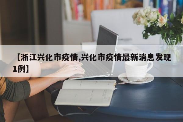 【浙江兴化市疫情,兴化市疫情最新消息发现1例】