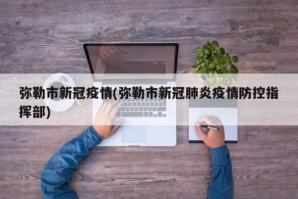 弥勒市新冠疫情(弥勒市新冠肺炎疫情防控指挥部)