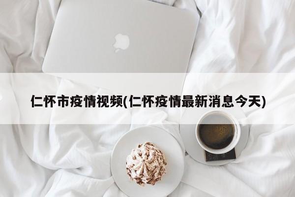 仁怀市疫情视频(仁怀疫情最新消息今天)