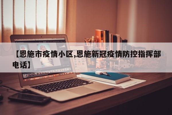 【恩施市疫情小区,恩施新冠疫情防控指挥部电话】