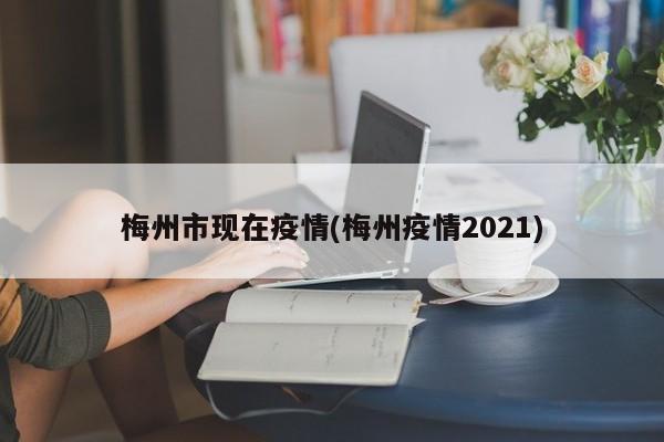 梅州市现在疫情(梅州疫情2021)
