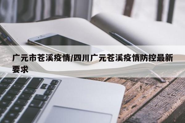 广元市苍溪疫情/四川广元苍溪疫情防控最新要求