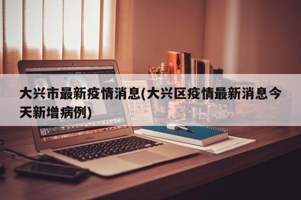 大兴市最新疫情消息(大兴区疫情最新消息今天新增病例)