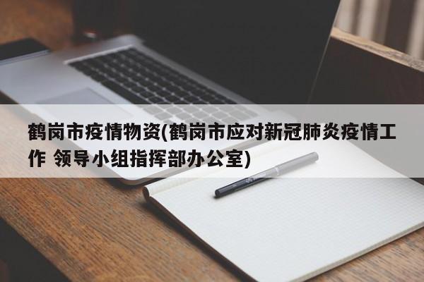 鹤岗市疫情物资(鹤岗市应对新冠肺炎疫情工作 领导小组指挥部办公室)