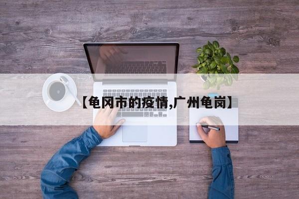 【龟冈市的疫情,广州龟岗】